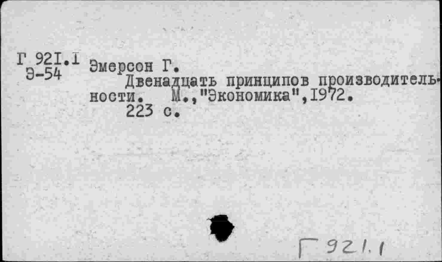 ﻿Г 921.1
Э-54
Эмерсон Г.
Двенадцать принципов производитель ности. М.,"Экономика”,1972.
223 с.